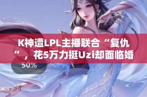 K神遭LPL主播联合“复仇”，花5万力挺Uzi却面临婚姻危机