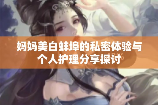 妈妈美白蚌埠的私密体验与个人护理分享探讨