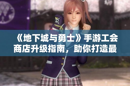 《地下城与勇士》手游工会商店升级指南，助你打造最强团队实力