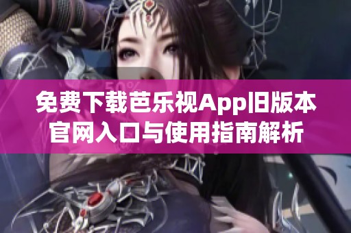 免费下载芭乐视App旧版本官网入口与使用指南解析