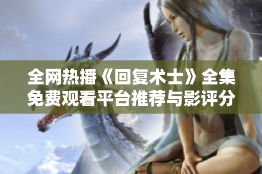 全网热播《回复术士》全集免费观看平台推荐与影评分析