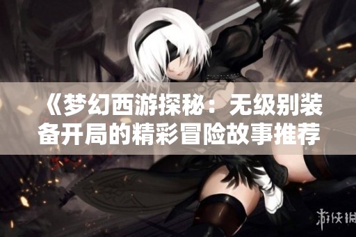 《梦幻西游探秘：无级别装备开局的精彩冒险故事推荐》