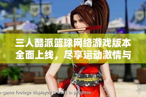 三人酷派篮球网络游戏版本全面上线，尽享运动激情与乐趣