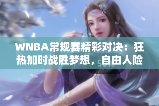 WNBA常规赛精彩对决：狂热加时战胜梦想，自由人险胜王牌