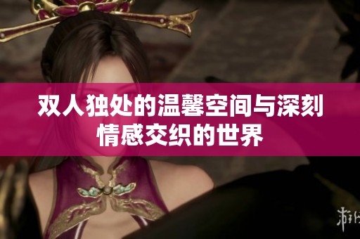 双人独处的温馨空间与深刻情感交织的世界