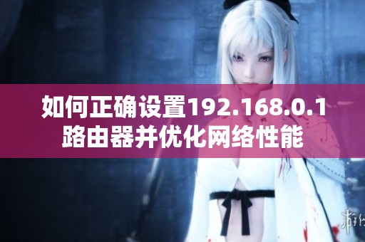 如何正确设置192.168.0.1路由器并优化网络性能