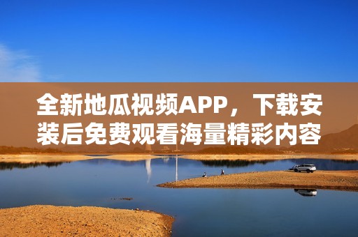 全新地瓜视频APP，下载安装后免费观看海量精彩内容