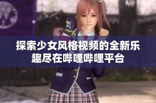 探索少女风格视频的全新乐趣尽在哔哩哔哩平台