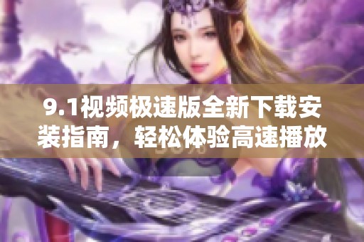 9.1视频极速版全新下载安装指南，轻松体验高速播放乐趣