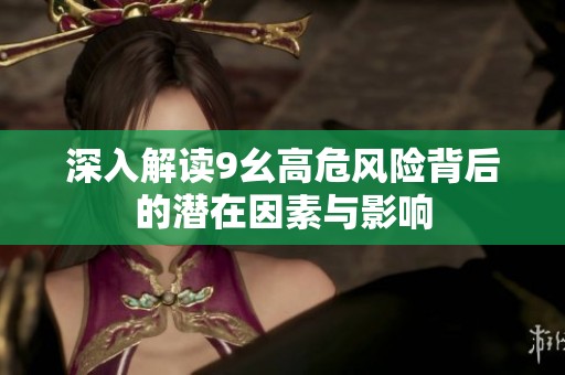 深入解读9幺高危风险背后的潜在因素与影响