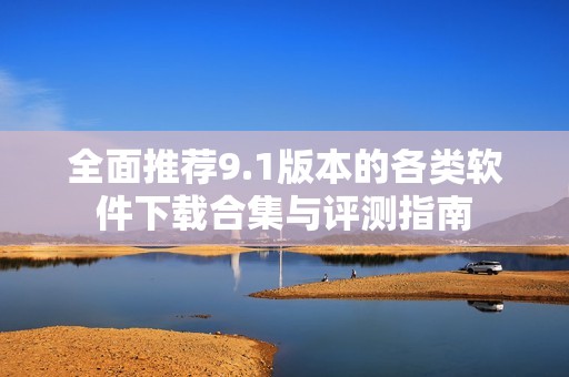 全面推荐9.1版本的各类软件下载合集与评测指南