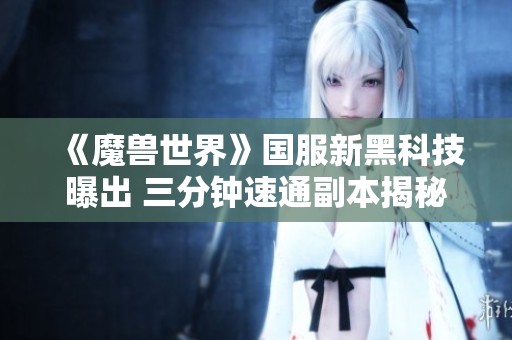 《魔兽世界》国服新黑科技曝出 三分钟速通副本揭秘