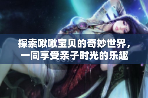 探索啾啾宝贝的奇妙世界，一同享受亲子时光的乐趣