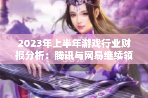 2023年上半年游戏行业财报分析：腾讯与网易继续领跑市场