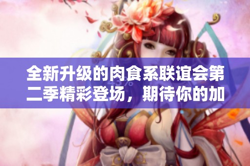 全新升级的肉食系联谊会第二季精彩登场，期待你的加入