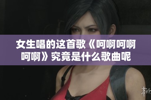 女生唱的这首歌《呵啊呵啊呵啊》究竟是什么歌曲呢
