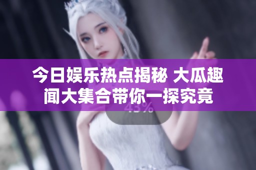 今日娱乐热点揭秘 大瓜趣闻大集合带你一探究竟