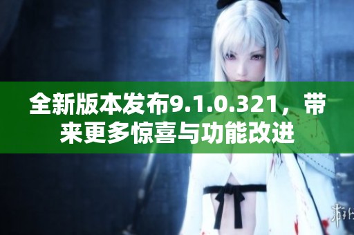 全新版本发布9.1.0.321，带来更多惊喜与功能改进