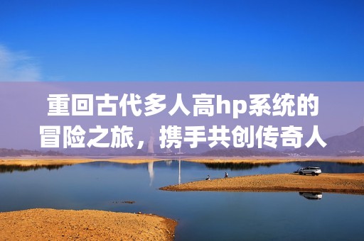 重回古代多人高hp系统的冒险之旅，携手共创传奇人生