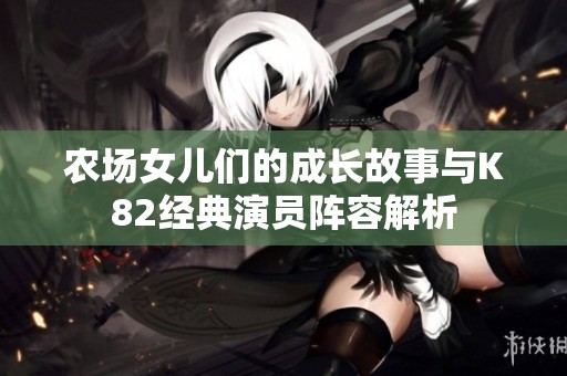 农场女儿们的成长故事与K82经典演员阵容解析