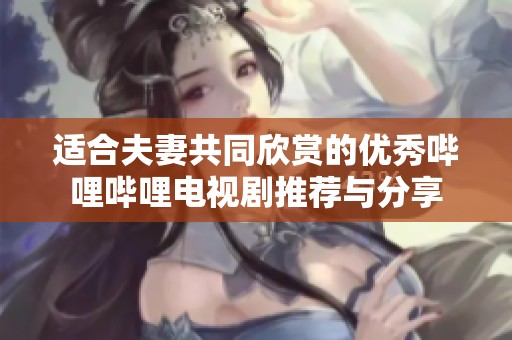 适合夫妻共同欣赏的优秀哔哩哔哩电视剧推荐与分享