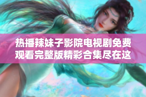 热播辣妹子影院电视剧免费观看完整版精彩合集尽在这里