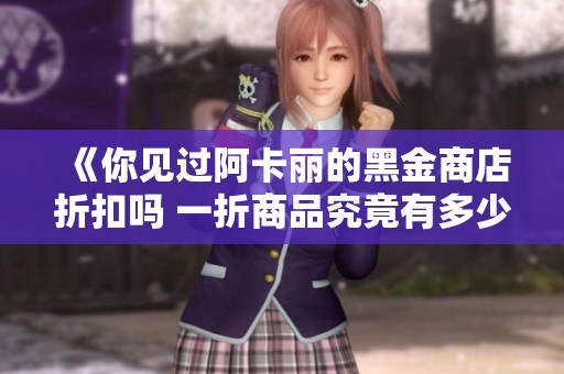 《你见过阿卡丽的黑金商店折扣吗 一折商品究竟有多少人拿到》