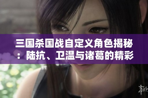 三国杀国战自定义角色揭秘：陆抗、卫温与诸葛的精彩对决