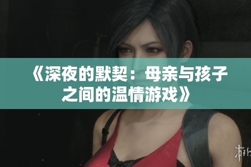 《深夜的默契：母亲与孩子之间的温情游戏》