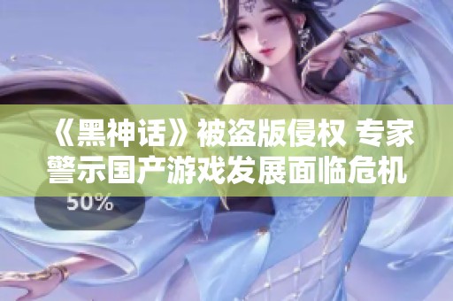 《黑神话》被盗版侵权 专家警示国产游戏发展面临危机