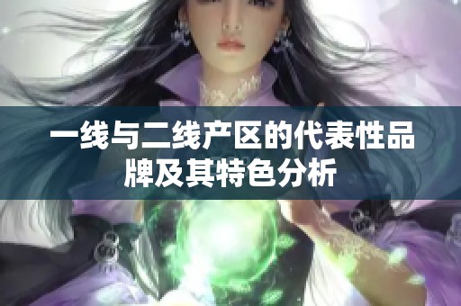一线与二线产区的代表性品牌及其特色分析