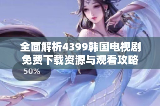 全面解析4399韩国电视剧免费下载资源与观看攻略