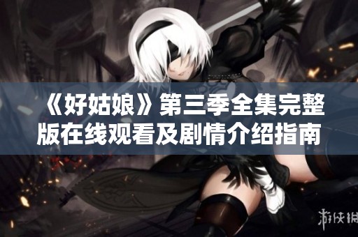 《好姑娘》第三季全集完整版在线观看及剧情介绍指南