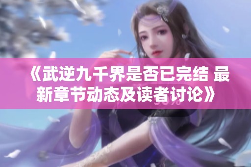 《武逆九千界是否已完结 最新章节动态及读者讨论》
