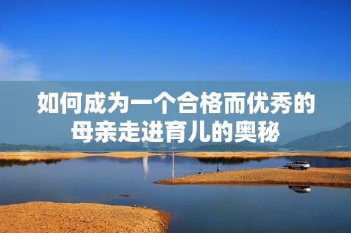 如何成为一个合格而优秀的母亲走进育儿的奥秘