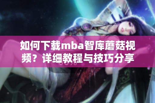 如何下载mba智库蘑菇视频？详细教程与技巧分享