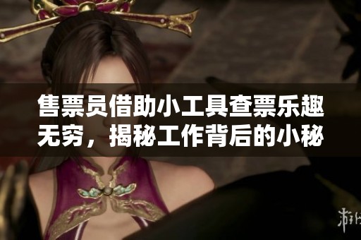 售票员借助小工具查票乐趣无穷，揭秘工作背后的小秘密