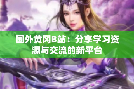 国外黄冈B站：分享学习资源与交流的新平台