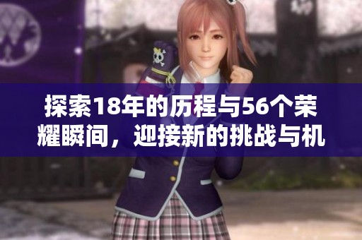 探索18年的历程与56个荣耀瞬间，迎接新的挑战与机遇
