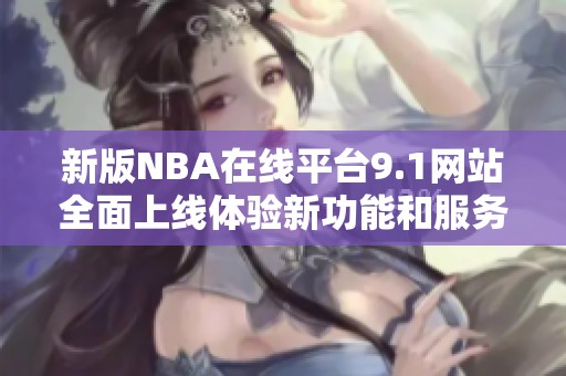 新版NBA在线平台9.1网站全面上线体验新功能和服务