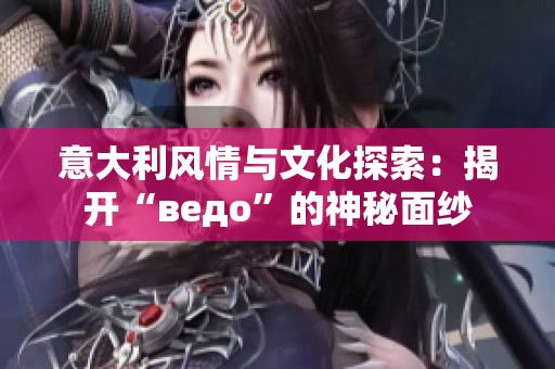 意大利风情与文化探索：揭开“ведо”的神秘面纱