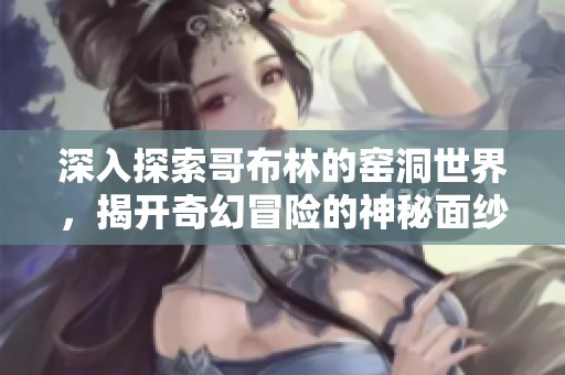 深入探索哥布林的窑洞世界，揭开奇幻冒险的神秘面纱