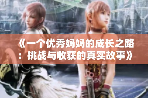 《一个优秀妈妈的成长之路：挑战与收获的真实故事》