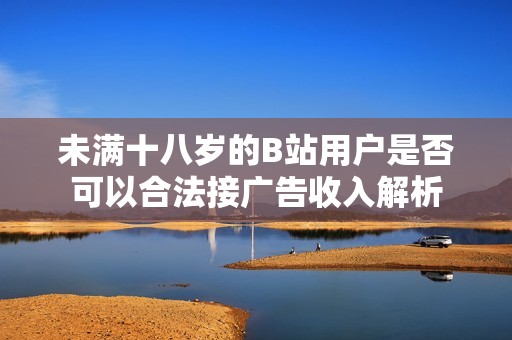 未满十八岁的B站用户是否可以合法接广告收入解析