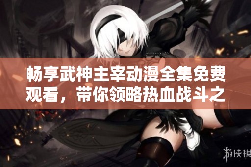 畅享武神主宰动漫全集免费观看，带你领略热血战斗之旅