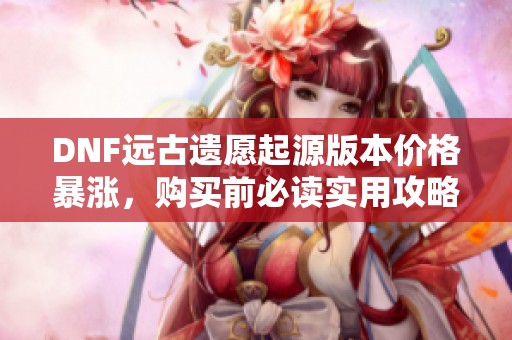 DNF远古遗愿起源版本价格暴涨，购买前必读实用攻略解析