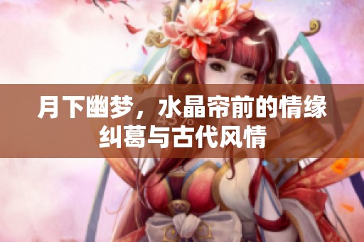 月下幽梦，水晶帘前的情缘纠葛与古代风情