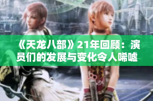 《天龙八部》21年回顾：演员们的发展与变化令人唏嘘