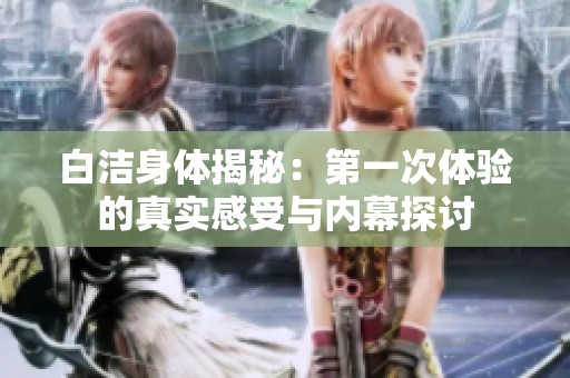 白洁身体揭秘：第一次体验的真实感受与内幕探讨
