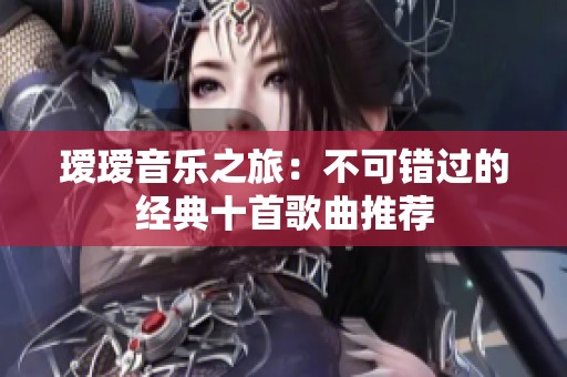 瑷瑷音乐之旅：不可错过的经典十首歌曲推荐